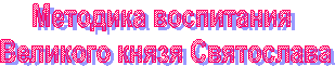 Методика воспитания
Великого князя Святослава