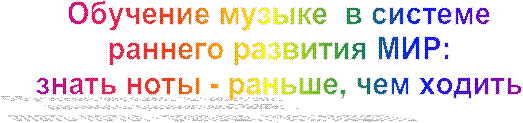 Обучение музыке  в системе
раннего развития МИР:
знать ноты - раньше, чем ходить
  