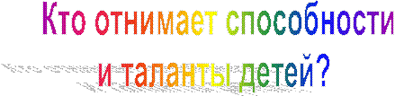 Кто отнимает способности
и таланты детей?