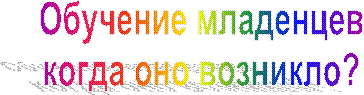 Обучение младенцев
когда оно возникло?