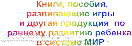 Книги, пособия,
развивающие игры 
и другая продукция  по
раннему развитию ребенка  
в системе МИР 